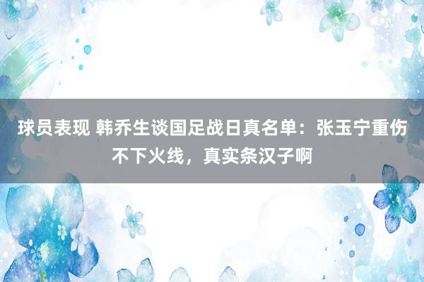 球员表现 韩乔生谈国足战日真名单：张玉宁重伤不下火线，真实条汉子啊