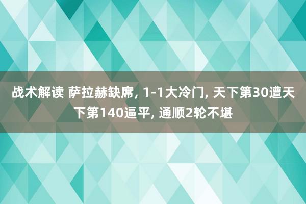 战术解读 萨拉赫缺席, 1-1大冷门, 天下第30遭天下第140逼平, 通顺2轮不堪