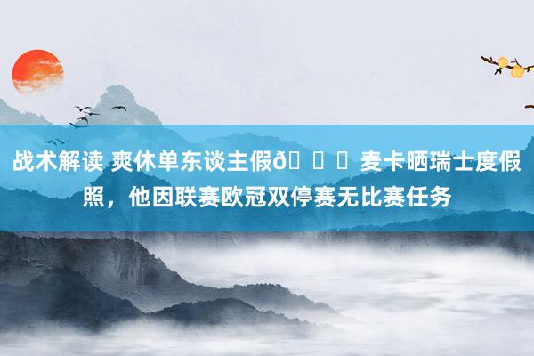 战术解读 爽休单东谈主假😀麦卡晒瑞士度假照，他因联赛欧冠双停赛无比赛任务