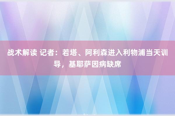 战术解读 记者：若塔、阿利森进入利物浦当天训导，基耶萨因病缺席