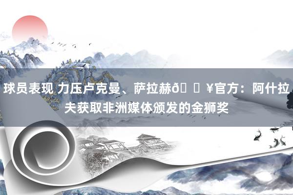 球员表现 力压卢克曼、萨拉赫🔥官方：阿什拉夫获取非洲媒体颁发的金狮奖