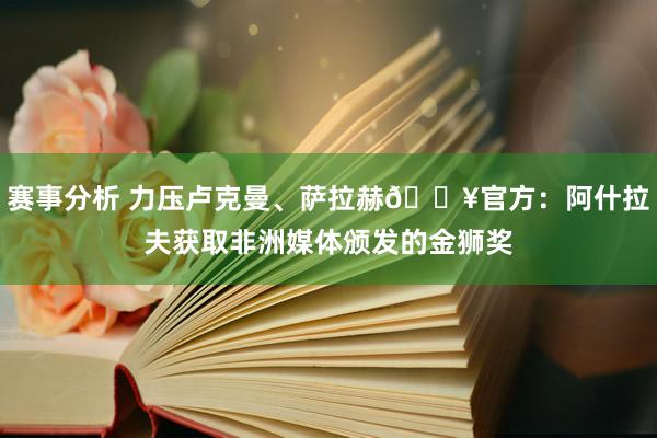 赛事分析 力压卢克曼、萨拉赫🔥官方：阿什拉夫获取非洲媒体颁发的金狮奖