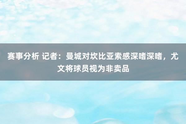 赛事分析 记者：曼城对坎比亚索感深嗜深嗜，尤文将球员视为非卖品