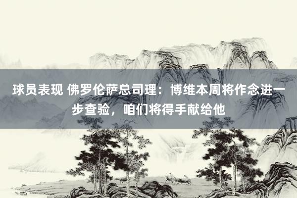 球员表现 佛罗伦萨总司理：博维本周将作念进一步查验，咱们将得手献给他