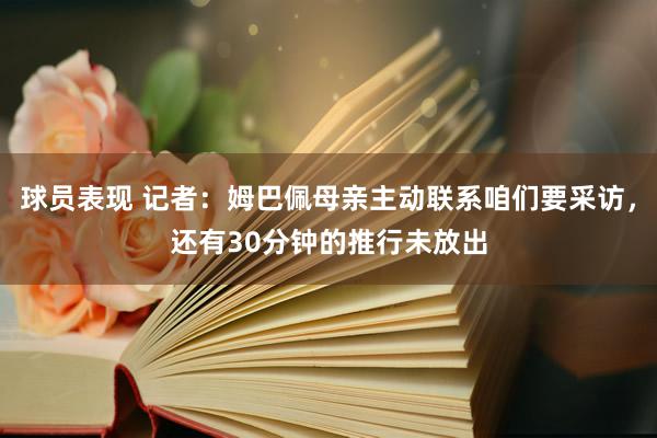 球员表现 记者：姆巴佩母亲主动联系咱们要采访，还有30分钟的推行未放出