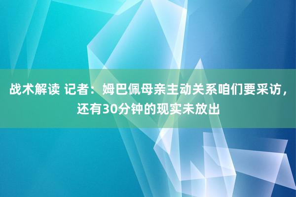 战术解读 记者：姆巴佩母亲主动关系咱们要采访，还有30分钟的现实未放出