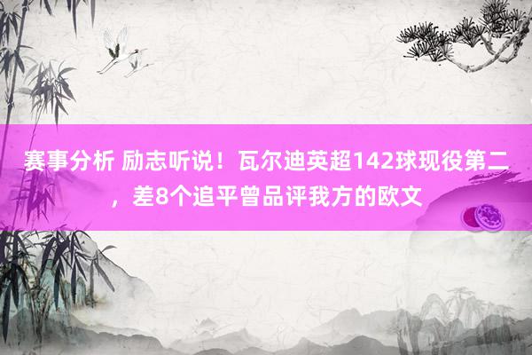 赛事分析 励志听说！瓦尔迪英超142球现役第二，差8个追平曾品评我方的欧文