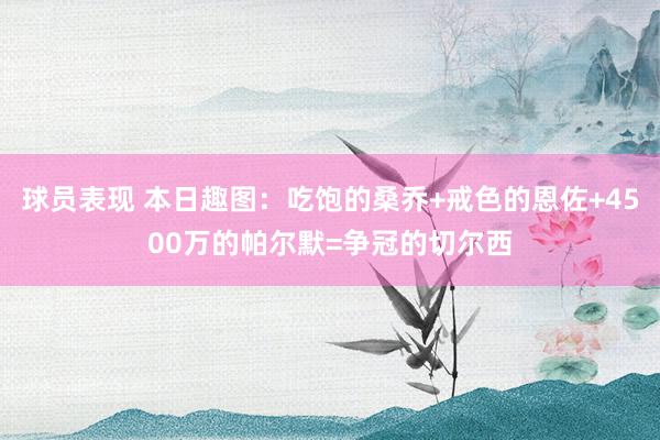 球员表现 本日趣图：吃饱的桑乔+戒色的恩佐+4500万的帕尔默=争冠的切尔西