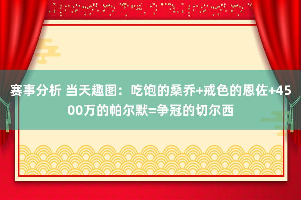 赛事分析 当天趣图：吃饱的桑乔+戒色的恩佐+4500万的帕尔默=争冠的切尔西