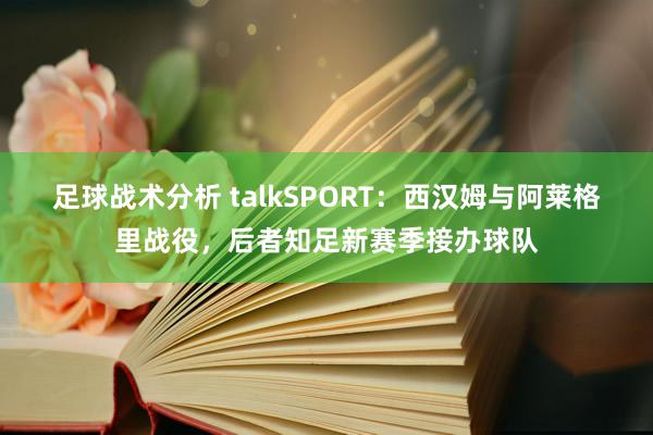 足球战术分析 talkSPORT：西汉姆与阿莱格里战役，后者知足新赛季接办球队