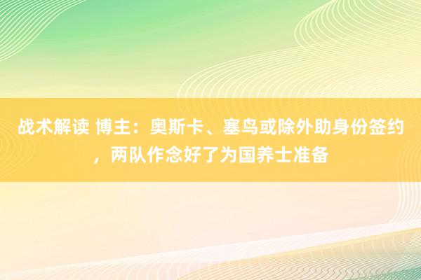 战术解读 博主：奥斯卡、塞鸟或除外助身份签约，两队作念好了为国养士准备