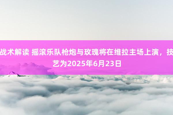 战术解读 摇滚乐队枪炮与玫瑰将在维拉主场上演，技艺为2025年6月23日