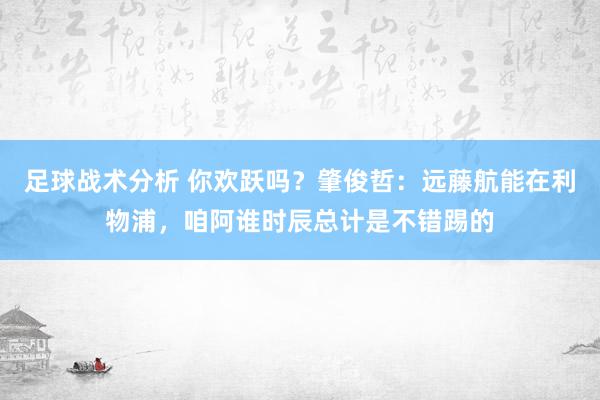 足球战术分析 你欢跃吗？肇俊哲：远藤航能在利物浦，咱阿谁时辰总计是不错踢的