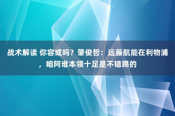 战术解读 你容或吗？肇俊哲：远藤航能在利物浦，咱阿谁本领十足是不错踢的