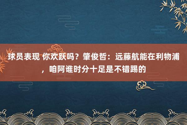 球员表现 你欢跃吗？肇俊哲：远藤航能在利物浦，咱阿谁时分十足是不错踢的