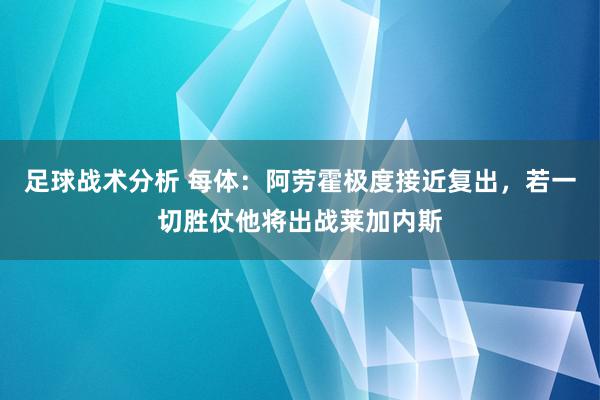 足球战术分析 每体：阿劳霍极度接近复出，若一切胜仗他将出战莱加内斯