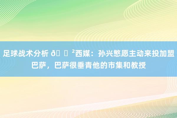 足球战术分析 😲西媒：孙兴慜愿主动来投加盟巴萨，巴萨很垂青他的市集和教授