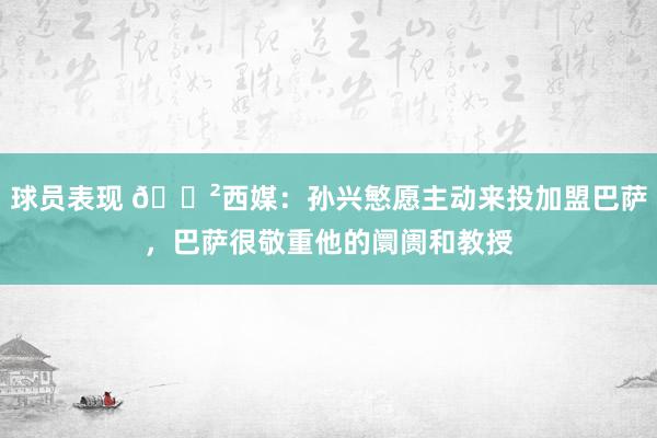 球员表现 😲西媒：孙兴慜愿主动来投加盟巴萨，巴萨很敬重他的阛阓和教授