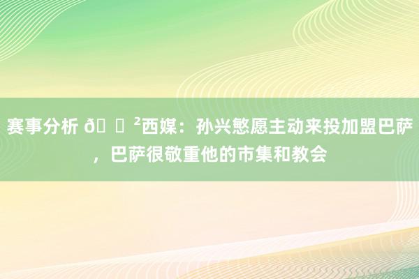 赛事分析 😲西媒：孙兴慜愿主动来投加盟巴萨，巴萨很敬重他的市集和教会