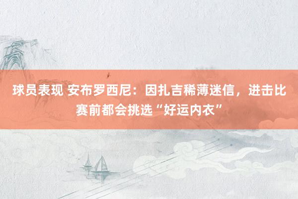 球员表现 安布罗西尼：因扎吉稀薄迷信，进击比赛前都会挑选“好运内衣”