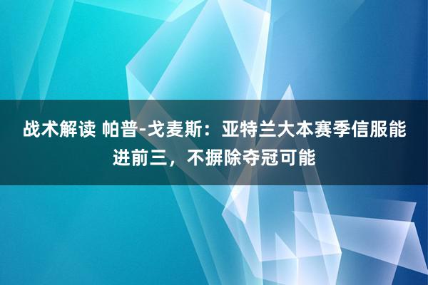 战术解读 帕普-戈麦斯：亚特兰大本赛季信服能进前三，不摒除夺冠可能