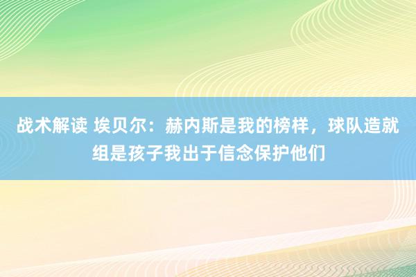 战术解读 埃贝尔：赫内斯是我的榜样，球队造就组是孩子我出于信念保护他们