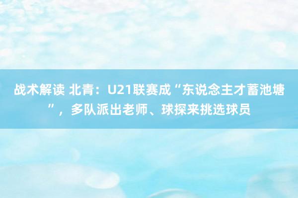 战术解读 北青：U21联赛成“东说念主才蓄池塘”，多队派出老师、球探来挑选球员