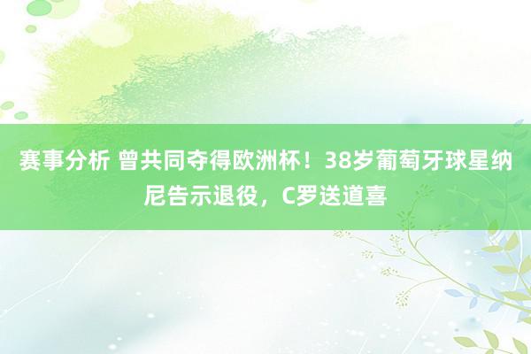 赛事分析 曾共同夺得欧洲杯！38岁葡萄牙球星纳尼告示退役，C罗送道喜