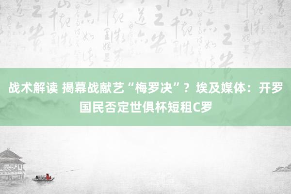 战术解读 揭幕战献艺“梅罗决”？埃及媒体：开罗国民否定世俱杯短租C罗