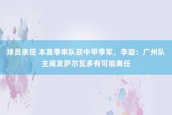 球员表现 本赛季率队获中甲季军，李璇：广州队主阐发萨尔瓦多有可能离任