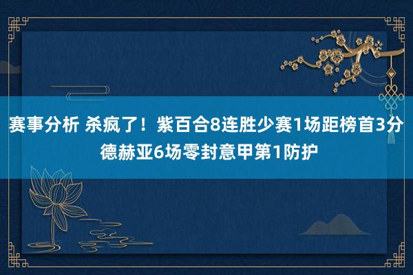 赛事分析 杀疯了！紫百合8连胜少赛1场距榜首3分 德赫亚6场零封意甲第1防护