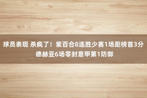 球员表现 杀疯了！紫百合8连胜少赛1场距榜首3分 德赫亚6场零封意甲第1防御