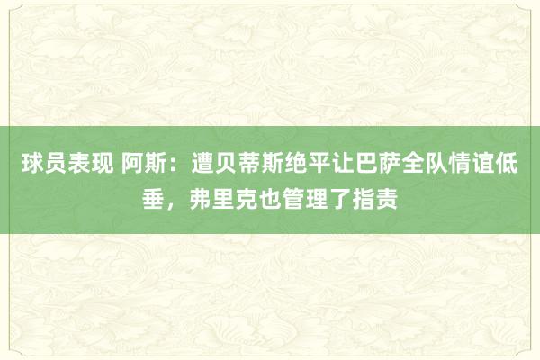 球员表现 阿斯：遭贝蒂斯绝平让巴萨全队情谊低垂，弗里克也管理了指责