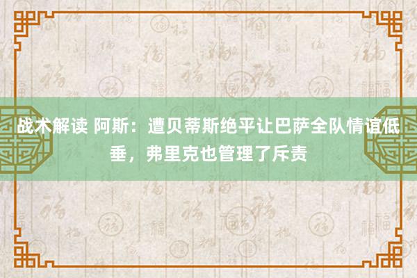 战术解读 阿斯：遭贝蒂斯绝平让巴萨全队情谊低垂，弗里克也管理了斥责