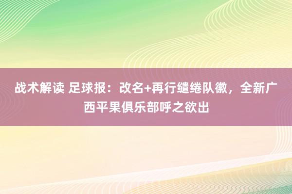 战术解读 足球报：改名+再行缱绻队徽，全新广西平果俱乐部呼之欲出