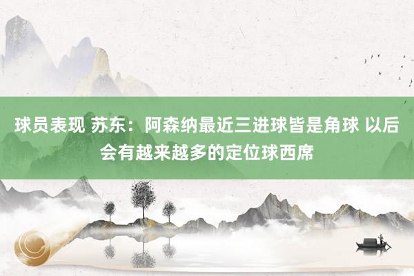 球员表现 苏东：阿森纳最近三进球皆是角球 以后会有越来越多的定位球西席