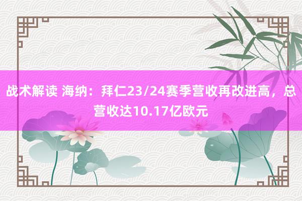 战术解读 海纳：拜仁23/24赛季营收再改进高，总营收达10.17亿欧元