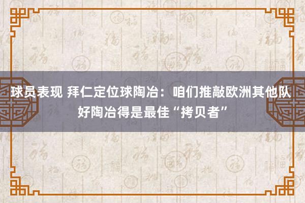 球员表现 拜仁定位球陶冶：咱们推敲欧洲其他队 好陶冶得是最佳“拷贝者”