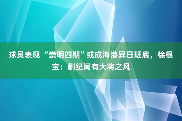 球员表现 “崇明四期”或成海港异日班底，徐根宝：蒯纪闻有大将之风