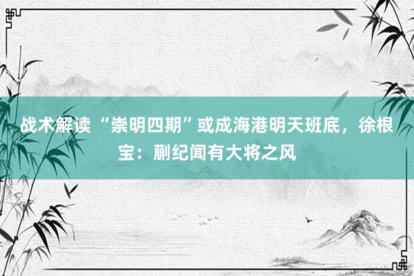 战术解读 “崇明四期”或成海港明天班底，徐根宝：蒯纪闻有大将之风