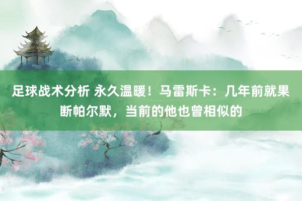 足球战术分析 永久温暖！马雷斯卡：几年前就果断帕尔默，当前的他也曾相似的