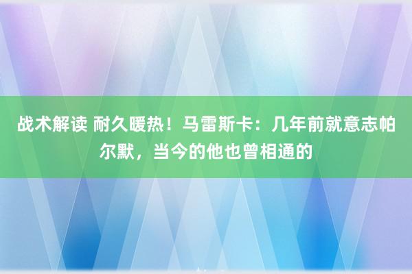 战术解读 耐久暖热！马雷斯卡：几年前就意志帕尔默，当今的他也曾相通的