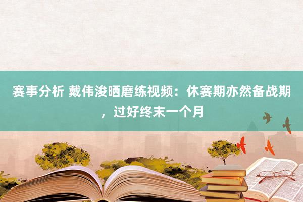 赛事分析 戴伟浚晒磨练视频：休赛期亦然备战期，过好终末一个月