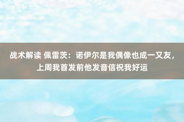 战术解读 佩雷茨：诺伊尔是我偶像也成一又友，上周我首发前他发音信祝我好运