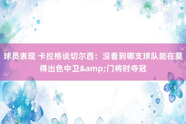 球员表现 卡拉格谈切尔西：没看到哪支球队能在莫得出色中卫&门将时夺冠