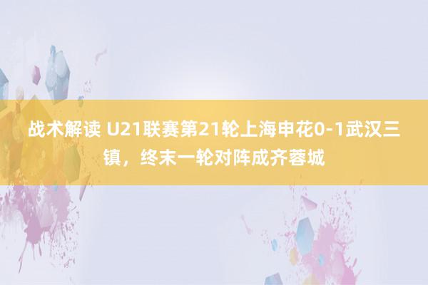 战术解读 U21联赛第21轮上海申花0-1武汉三镇，终末一轮对阵成齐蓉城