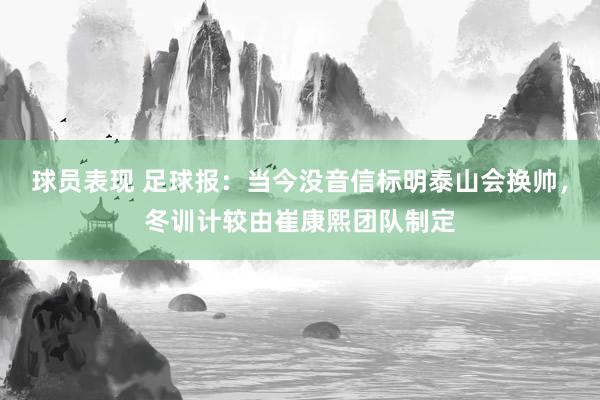 球员表现 足球报：当今没音信标明泰山会换帅，冬训计较由崔康熙团队制定