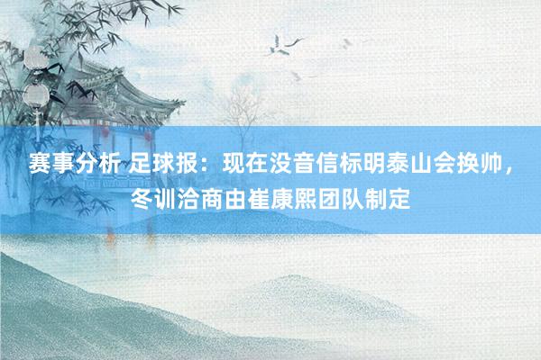 赛事分析 足球报：现在没音信标明泰山会换帅，冬训洽商由崔康熙团队制定