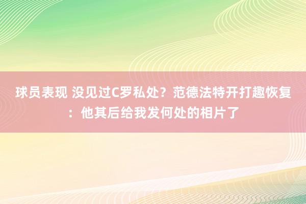 球员表现 没见过C罗私处？范德法特开打趣恢复：他其后给我发何处的相片了