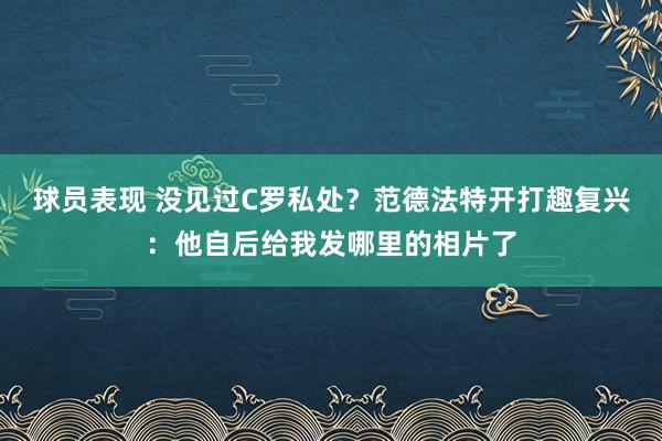 球员表现 没见过C罗私处？范德法特开打趣复兴：他自后给我发哪里的相片了